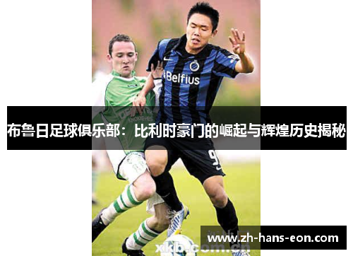 布鲁日足球俱乐部：比利时豪门的崛起与辉煌历史揭秘