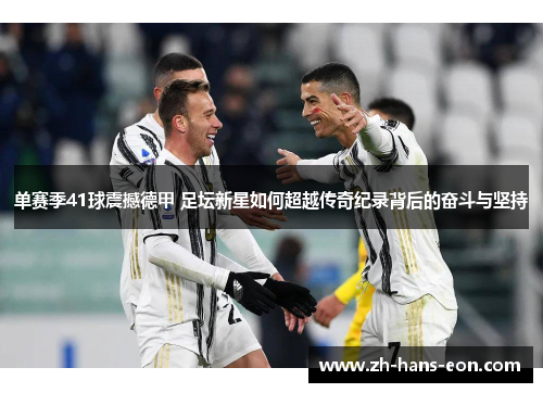 单赛季41球震撼德甲 足坛新星如何超越传奇纪录背后的奋斗与坚持