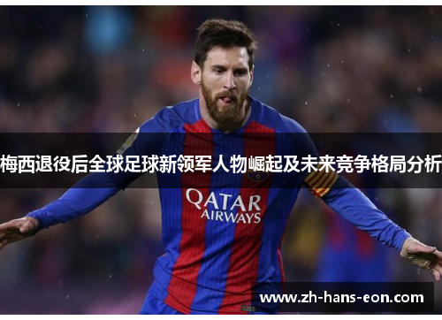 梅西退役后全球足球新领军人物崛起及未来竞争格局分析