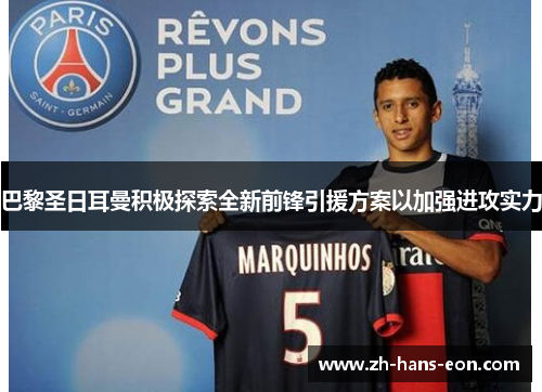 巴黎圣日耳曼积极探索全新前锋引援方案以加强进攻实力