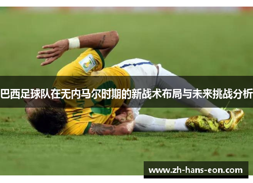 巴西足球队在无内马尔时期的新战术布局与未来挑战分析