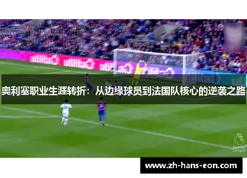 奥利塞职业生涯转折：从边缘球员到法国队核心的逆袭之路