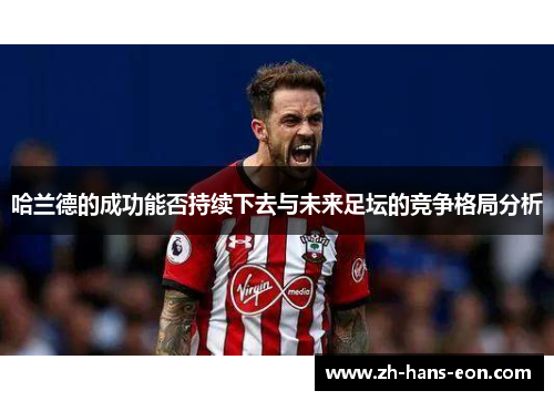 哈兰德的成功能否持续下去与未来足坛的竞争格局分析