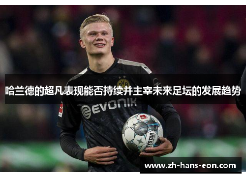 哈兰德的超凡表现能否持续并主宰未来足坛的发展趋势