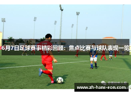 6月7日足球赛事精彩回顾：焦点比赛与球队表现一览