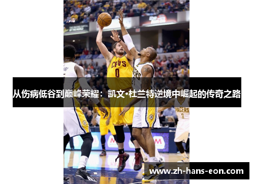 从伤病低谷到巅峰荣耀：凯文·杜兰特逆境中崛起的传奇之路