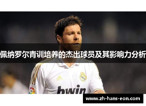 佩纳罗尔青训培养的杰出球员及其影响力分析