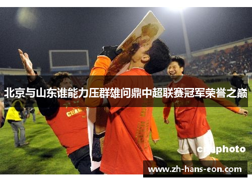 北京与山东谁能力压群雄问鼎中超联赛冠军荣誉之巅