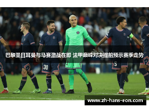 巴黎圣日耳曼与马赛激战在即 法甲巅峰对决提前预示赛季走势