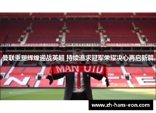 曼联重塑辉煌迎战英超 持续追求冠军荣耀决心再启新篇