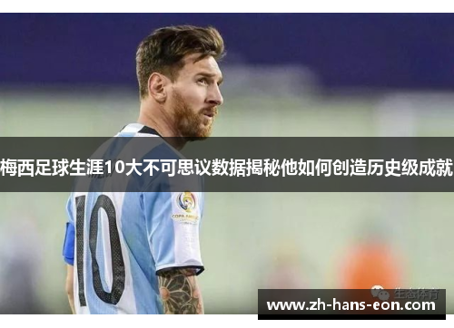 梅西足球生涯10大不可思议数据揭秘他如何创造历史级成就