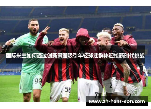 国际米兰如何通过创新策略吸引年轻球迷群体迎接新时代挑战