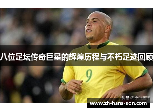 八位足坛传奇巨星的辉煌历程与不朽足迹回顾