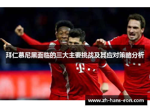 拜仁慕尼黑面临的三大主要挑战及其应对策略分析