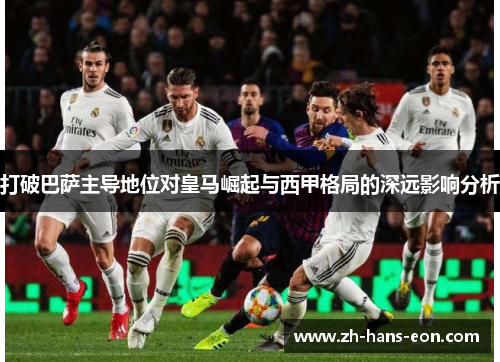 打破巴萨主导地位对皇马崛起与西甲格局的深远影响分析