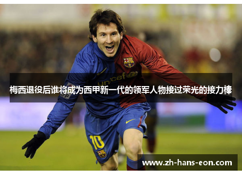 梅西退役后谁将成为西甲新一代的领军人物接过荣光的接力棒