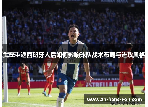 武磊重返西班牙人后如何影响球队战术布局与进攻风格