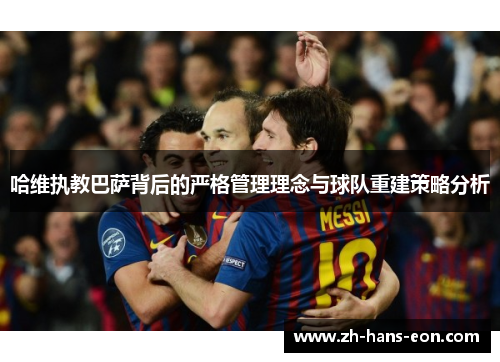 哈维执教巴萨背后的严格管理理念与球队重建策略分析
