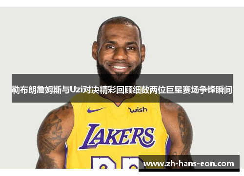 勒布朗詹姆斯与Uzi对决精彩回顾细数两位巨星赛场争锋瞬间