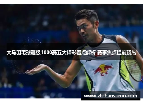 大马羽毛球超级1000赛五大精彩看点解析 赛事焦点提前预热