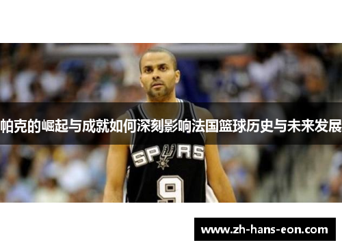帕克的崛起与成就如何深刻影响法国篮球历史与未来发展