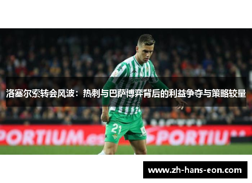 洛塞尔索转会风波：热刺与巴萨博弈背后的利益争夺与策略较量