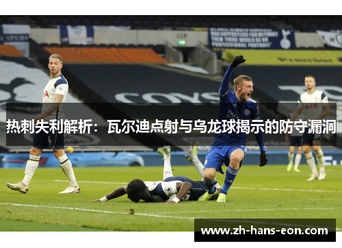 热刺失利解析：瓦尔迪点射与乌龙球揭示的防守漏洞