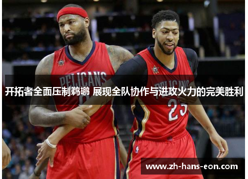 开拓者全面压制鹈鹕 展现全队协作与进攻火力的完美胜利