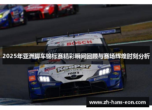 2025年亚洲脚车锦标赛精彩瞬间回顾与赛场辉煌时刻分析