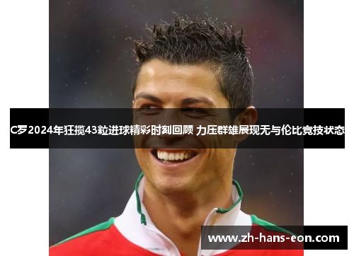 C罗2024年狂揽43粒进球精彩时刻回顾 力压群雄展现无与伦比竞技状态