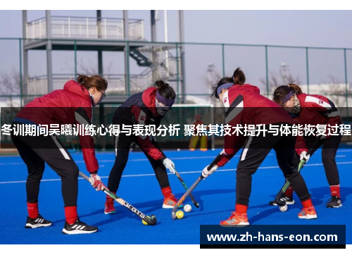 冬训期间吴曦训练心得与表现分析 聚焦其技术提升与体能恢复过程