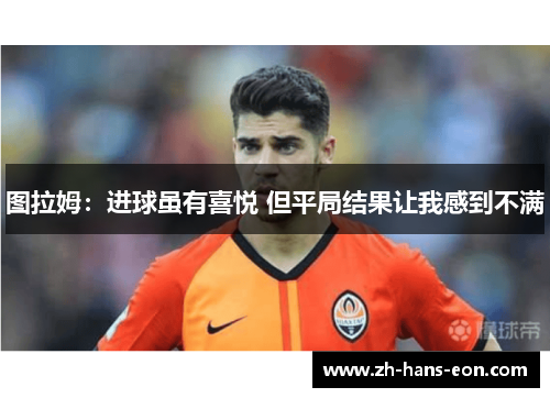 图拉姆：进球虽有喜悦 但平局结果让我感到不满