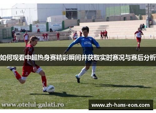 如何观看中超热身赛精彩瞬间并获取实时赛况与赛后分析