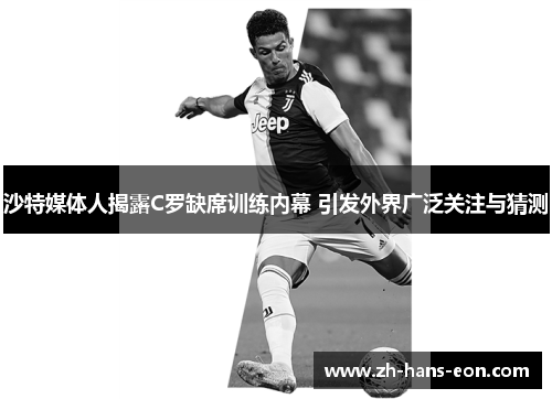 沙特媒体人揭露C罗缺席训练内幕 引发外界广泛关注与猜测