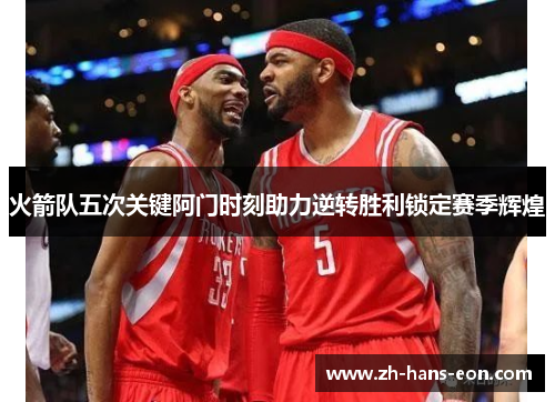 火箭队五次关键阿门时刻助力逆转胜利锁定赛季辉煌