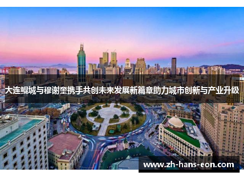 大连鲲城与穆谢奎携手共创未来发展新篇章助力城市创新与产业升级