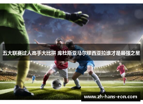 五大联赛过人高手大比拼 库杜斯亚马尔穆西亚拉谁才是最强之星