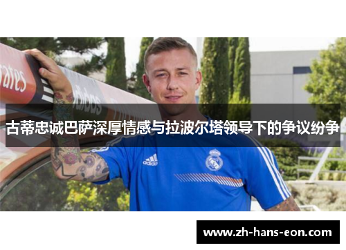 古蒂忠诚巴萨深厚情感与拉波尔塔领导下的争议纷争