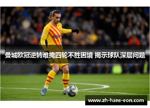 曼城欧冠逆转难掩四轮不胜困境 揭示球队深层问题