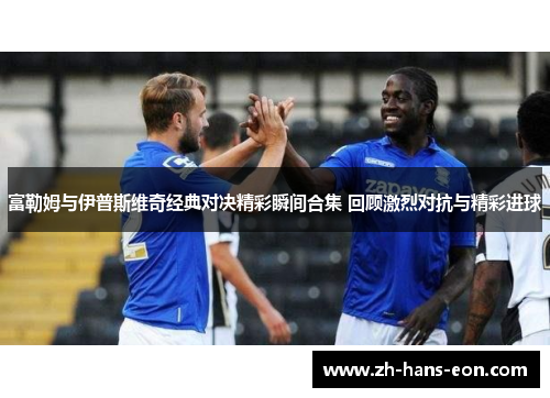 富勒姆与伊普斯维奇经典对决精彩瞬间合集 回顾激烈对抗与精彩进球