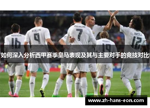 如何深入分析西甲赛季皇马表现及其与主要对手的竞技对比