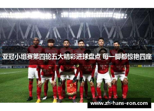 亚冠小组赛第四轮五大精彩进球盘点 每一脚都惊艳四座