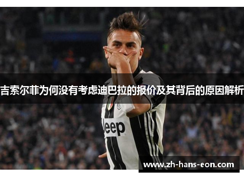 吉索尔菲为何没有考虑迪巴拉的报价及其背后的原因解析