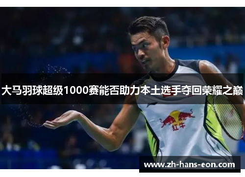 大马羽球超级1000赛能否助力本土选手夺回荣耀之巅