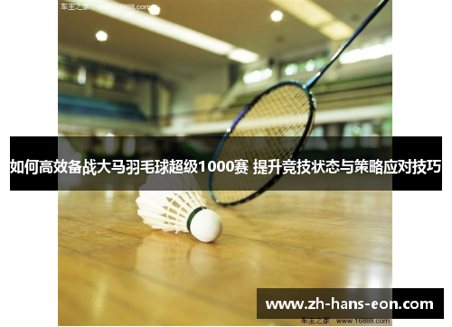 如何高效备战大马羽毛球超级1000赛 提升竞技状态与策略应对技巧