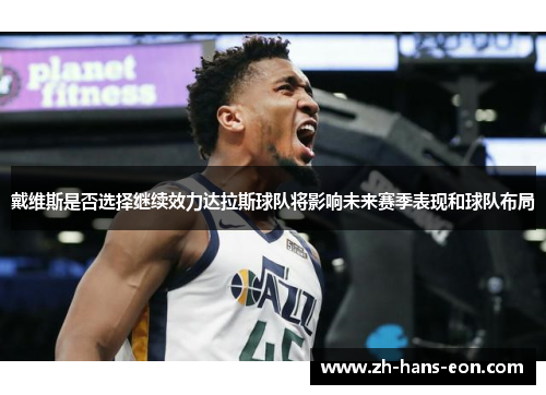 戴维斯是否选择继续效力达拉斯球队将影响未来赛季表现和球队布局