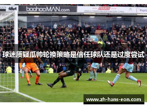 球迷质疑瓜帅轮换策略是信任球队还是过度尝试