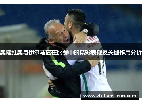 奥塔维奥与伊尔马兹在比赛中的精彩表现及关键作用分析