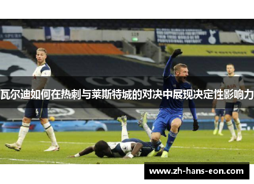 瓦尔迪如何在热刺与莱斯特城的对决中展现决定性影响力