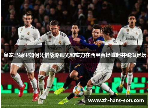 皇家马德里如何凭借战略眼光和实力在西甲赛场崛起并统治足坛